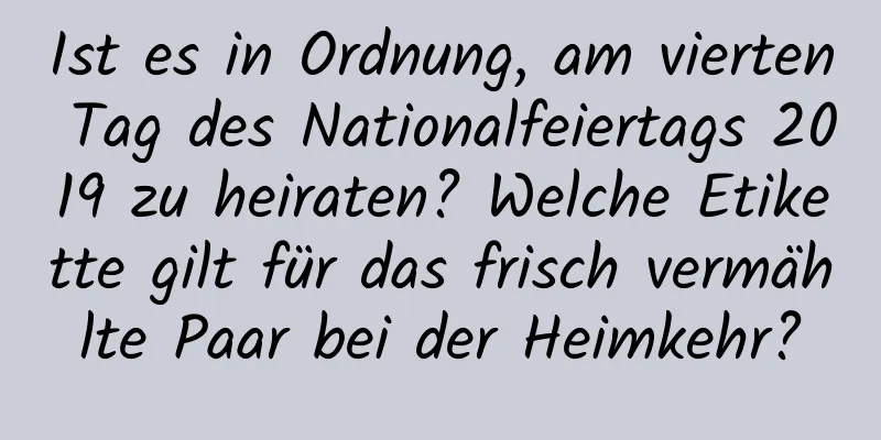 Ist es in Ordnung, am vierten Tag des Nationalfeiertags 2019 zu heiraten? Welche Etikette gilt für das frisch vermählte Paar bei der Heimkehr?