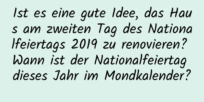 Ist es eine gute Idee, das Haus am zweiten Tag des Nationalfeiertags 2019 zu renovieren? Wann ist der Nationalfeiertag dieses Jahr im Mondkalender?