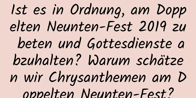 Ist es in Ordnung, am Doppelten Neunten-Fest 2019 zu beten und Gottesdienste abzuhalten? Warum schätzen wir Chrysanthemen am Doppelten Neunten-Fest?