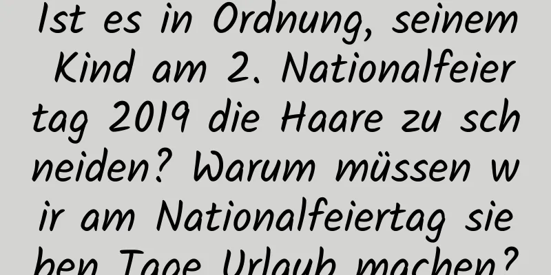 Ist es in Ordnung, seinem Kind am 2. Nationalfeiertag 2019 die Haare zu schneiden? Warum müssen wir am Nationalfeiertag sieben Tage Urlaub machen?