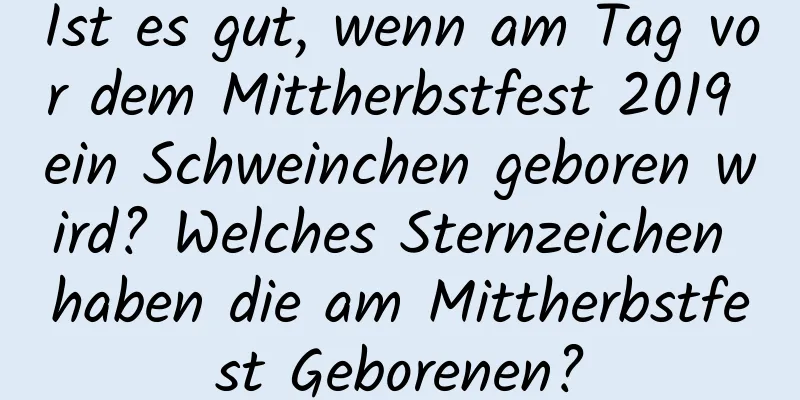 Ist es gut, wenn am Tag vor dem Mittherbstfest 2019 ein Schweinchen geboren wird? Welches Sternzeichen haben die am Mittherbstfest Geborenen?