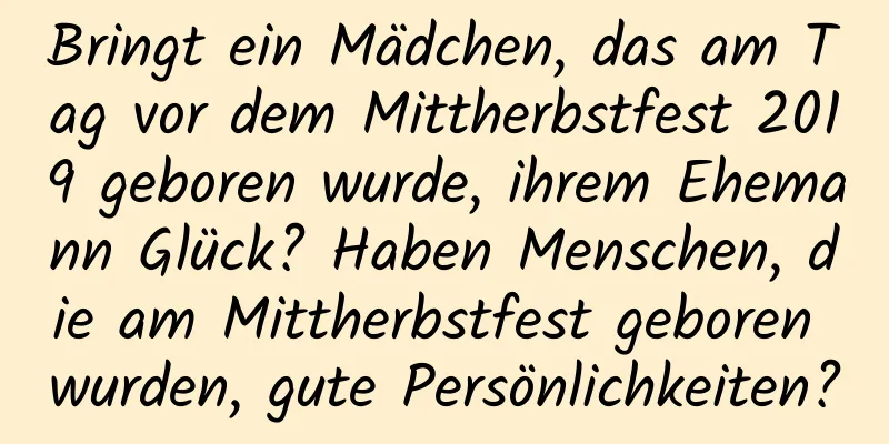 Bringt ein Mädchen, das am Tag vor dem Mittherbstfest 2019 geboren wurde, ihrem Ehemann Glück? Haben Menschen, die am Mittherbstfest geboren wurden, gute Persönlichkeiten?