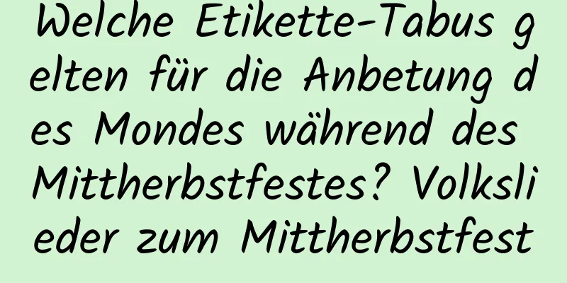 Welche Etikette-Tabus gelten für die Anbetung des Mondes während des Mittherbstfestes? Volkslieder zum Mittherbstfest