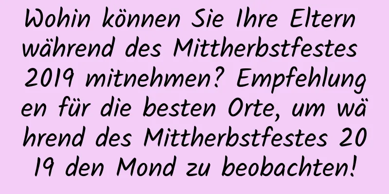 Wohin können Sie Ihre Eltern während des Mittherbstfestes 2019 mitnehmen? Empfehlungen für die besten Orte, um während des Mittherbstfestes 2019 den Mond zu beobachten!