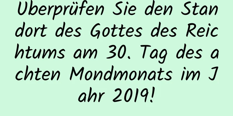 Überprüfen Sie den Standort des Gottes des Reichtums am 30. Tag des achten Mondmonats im Jahr 2019!