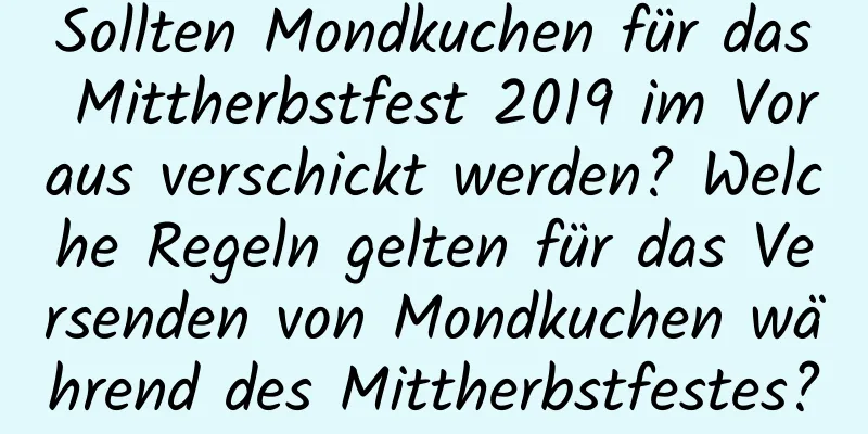 Sollten Mondkuchen für das Mittherbstfest 2019 im Voraus verschickt werden? Welche Regeln gelten für das Versenden von Mondkuchen während des Mittherbstfestes?