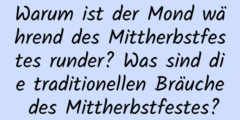 Warum ist der Mond während des Mittherbstfestes runder? Was sind die traditionellen Bräuche des Mittherbstfestes?