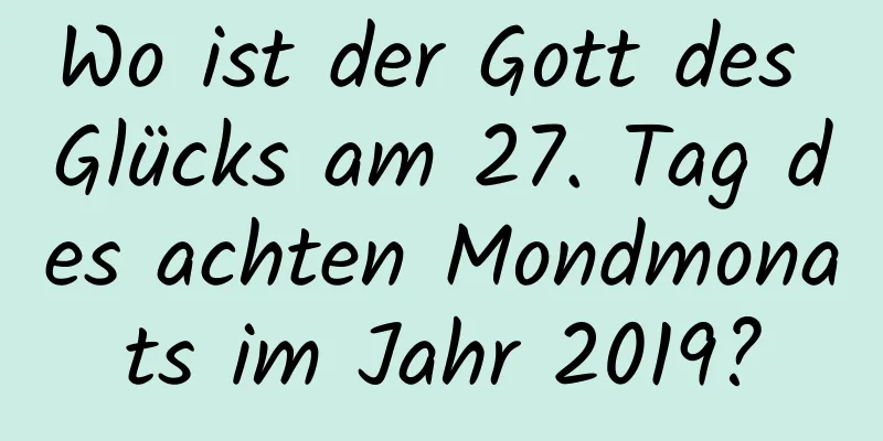 Wo ist der Gott des Glücks am 27. Tag des achten Mondmonats im Jahr 2019?