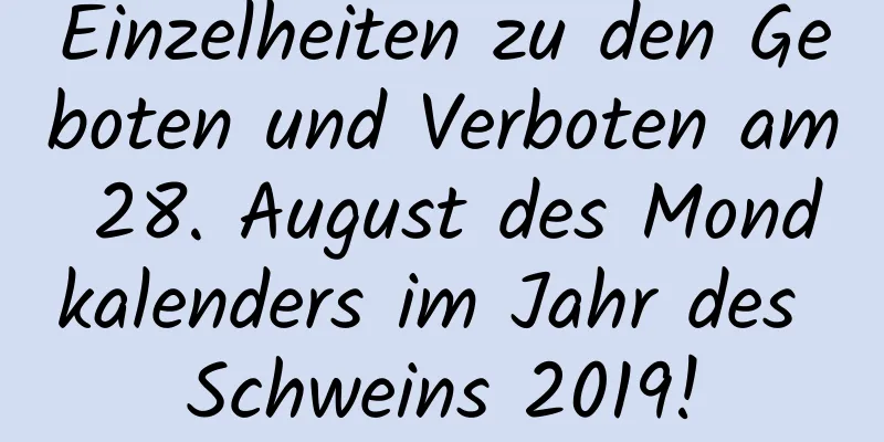 Einzelheiten zu den Geboten und Verboten am 28. August des Mondkalenders im Jahr des Schweins 2019!