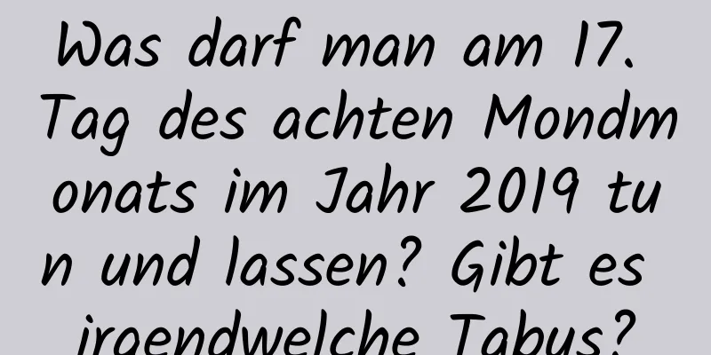 Was darf man am 17. Tag des achten Mondmonats im Jahr 2019 tun und lassen? Gibt es irgendwelche Tabus?