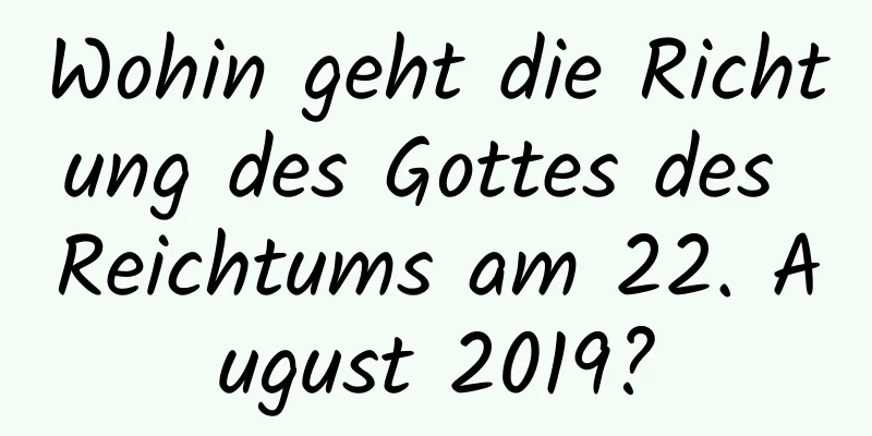 Wohin geht die Richtung des Gottes des Reichtums am 22. August 2019?