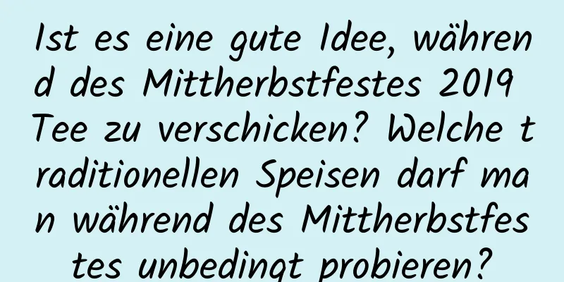 Ist es eine gute Idee, während des Mittherbstfestes 2019 Tee zu verschicken? Welche traditionellen Speisen darf man während des Mittherbstfestes unbedingt probieren?