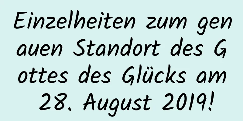 Einzelheiten zum genauen Standort des Gottes des Glücks am 28. August 2019!