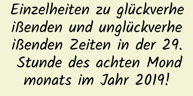 Einzelheiten zu glückverheißenden und unglückverheißenden Zeiten in der 29. Stunde des achten Mondmonats im Jahr 2019!