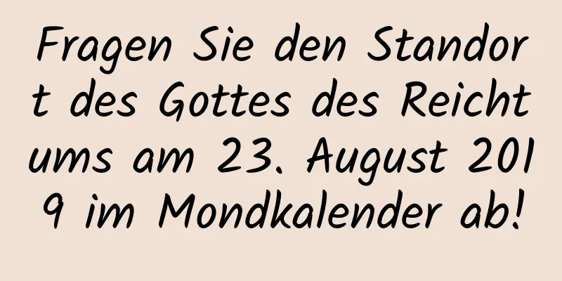 Fragen Sie den Standort des Gottes des Reichtums am 23. August 2019 im Mondkalender ab!