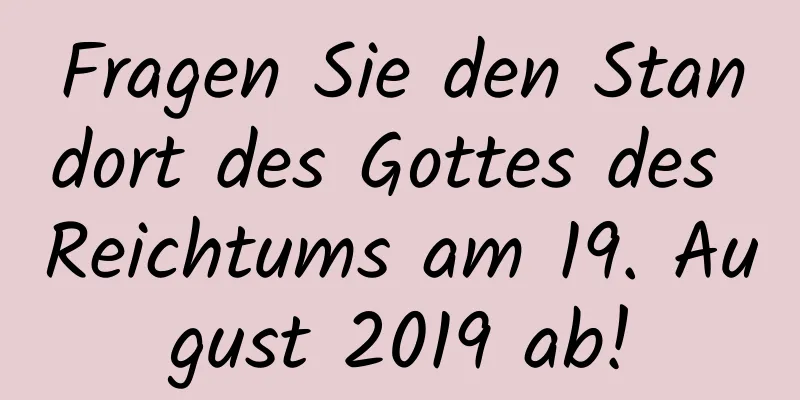 Fragen Sie den Standort des Gottes des Reichtums am 19. August 2019 ab!