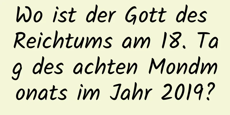 Wo ist der Gott des Reichtums am 18. Tag des achten Mondmonats im Jahr 2019?