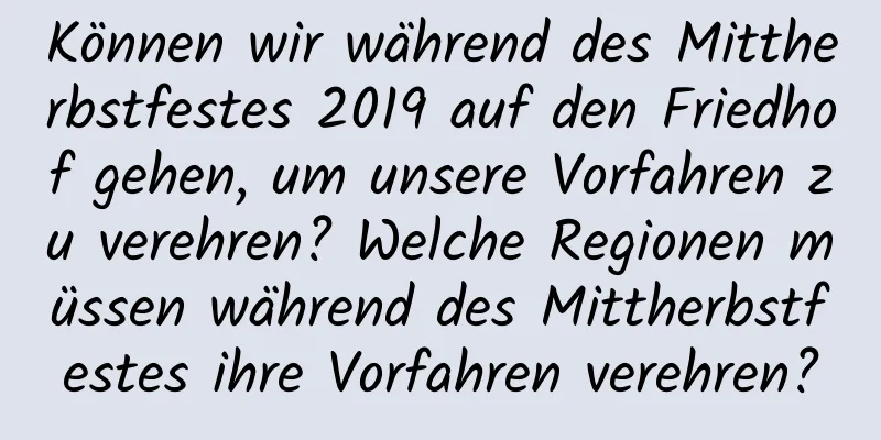 Können wir während des Mittherbstfestes 2019 auf den Friedhof gehen, um unsere Vorfahren zu verehren? Welche Regionen müssen während des Mittherbstfestes ihre Vorfahren verehren?