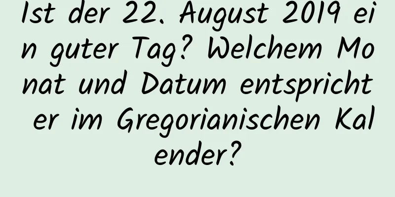 Ist der 22. August 2019 ein guter Tag? Welchem ​​Monat und Datum entspricht er im Gregorianischen Kalender?