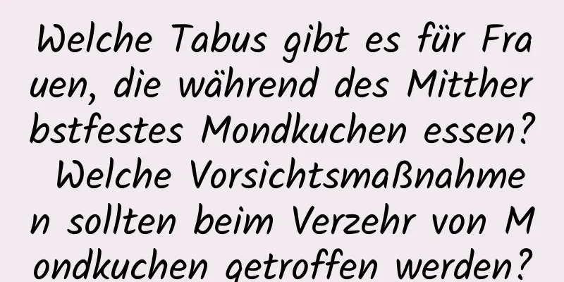 Welche Tabus gibt es für Frauen, die während des Mittherbstfestes Mondkuchen essen? Welche Vorsichtsmaßnahmen sollten beim Verzehr von Mondkuchen getroffen werden?