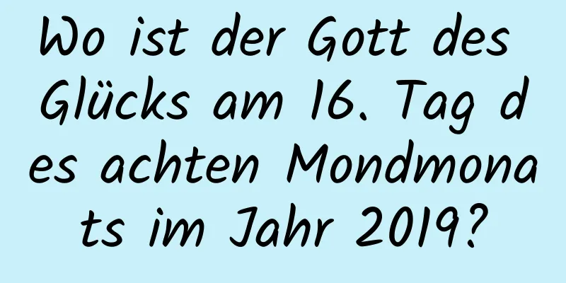 Wo ist der Gott des Glücks am 16. Tag des achten Mondmonats im Jahr 2019?