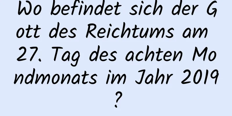 Wo befindet sich der Gott des Reichtums am 27. Tag des achten Mondmonats im Jahr 2019?