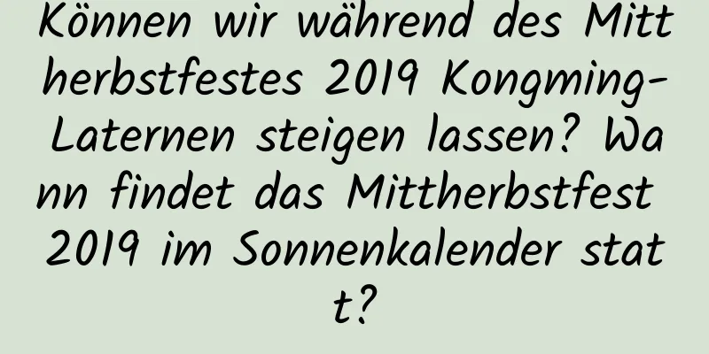 Können wir während des Mittherbstfestes 2019 Kongming-Laternen steigen lassen? Wann findet das Mittherbstfest 2019 im Sonnenkalender statt?