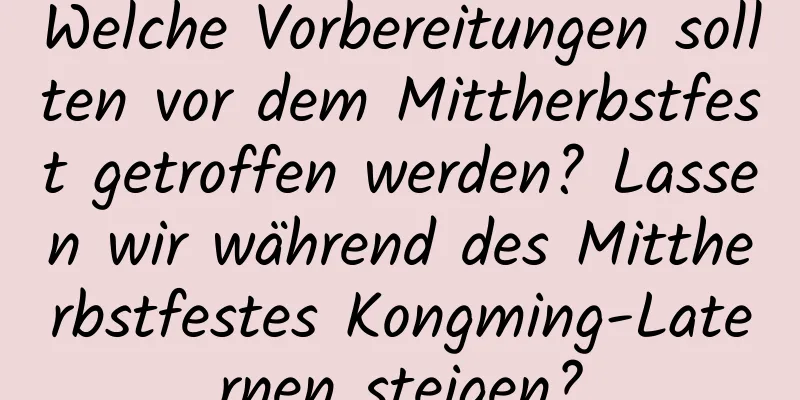 Welche Vorbereitungen sollten vor dem Mittherbstfest getroffen werden? Lassen wir während des Mittherbstfestes Kongming-Laternen steigen?