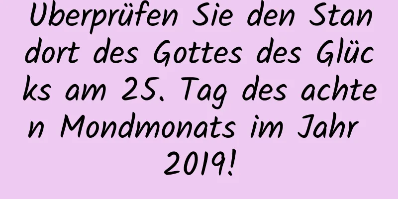 Überprüfen Sie den Standort des Gottes des Glücks am 25. Tag des achten Mondmonats im Jahr 2019!