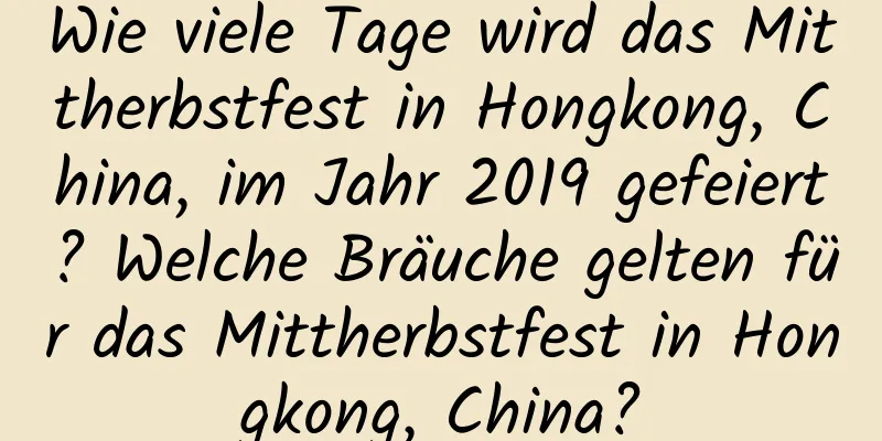 Wie viele Tage wird das Mittherbstfest in Hongkong, China, im Jahr 2019 gefeiert? Welche Bräuche gelten für das Mittherbstfest in Hongkong, China?