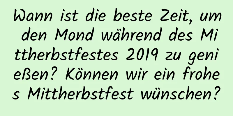 Wann ist die beste Zeit, um den Mond während des Mittherbstfestes 2019 zu genießen? Können wir ein frohes Mittherbstfest wünschen?