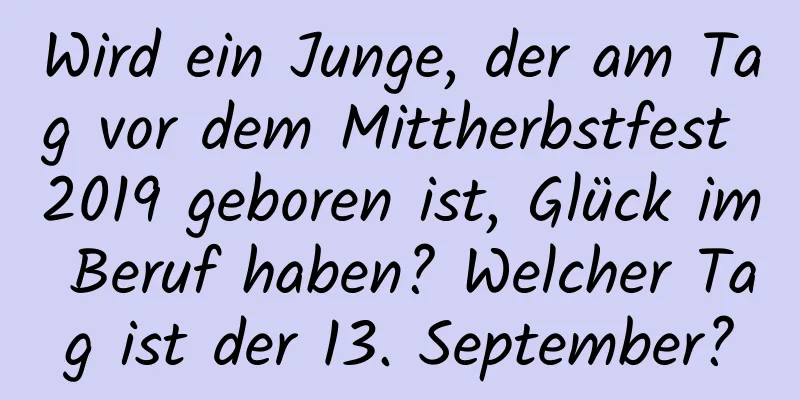 Wird ein Junge, der am Tag vor dem Mittherbstfest 2019 geboren ist, Glück im Beruf haben? Welcher Tag ist der 13. September?