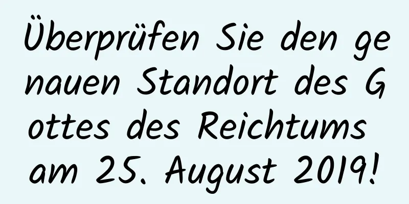 Überprüfen Sie den genauen Standort des Gottes des Reichtums am 25. August 2019!