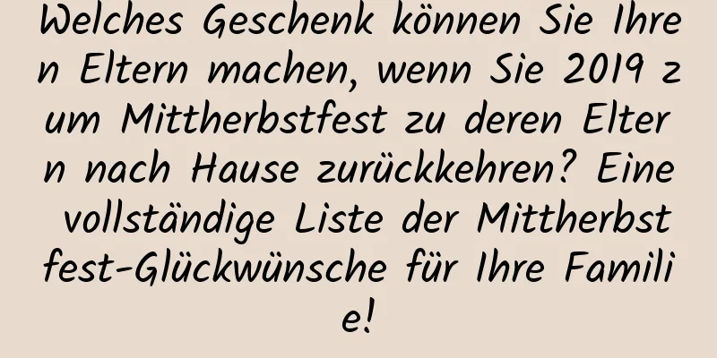 Welches Geschenk können Sie Ihren Eltern machen, wenn Sie 2019 zum Mittherbstfest zu deren Eltern nach Hause zurückkehren? Eine vollständige Liste der Mittherbstfest-Glückwünsche für Ihre Familie!