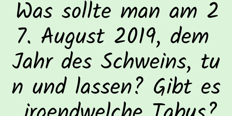 Was sollte man am 27. August 2019, dem Jahr des Schweins, tun und lassen? Gibt es irgendwelche Tabus?