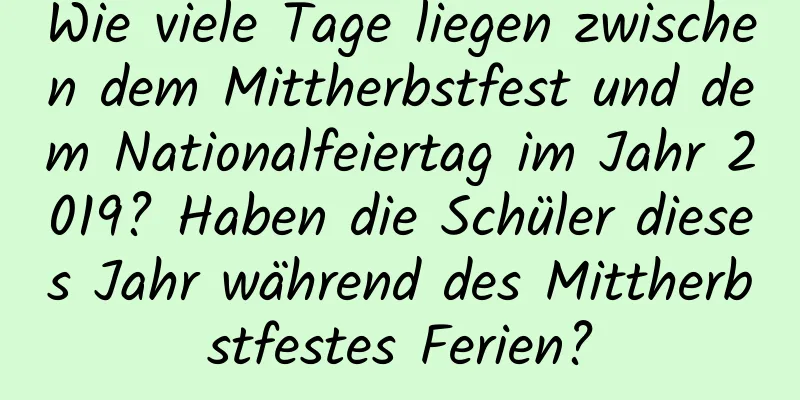 Wie viele Tage liegen zwischen dem Mittherbstfest und dem Nationalfeiertag im Jahr 2019? Haben die Schüler dieses Jahr während des Mittherbstfestes Ferien?