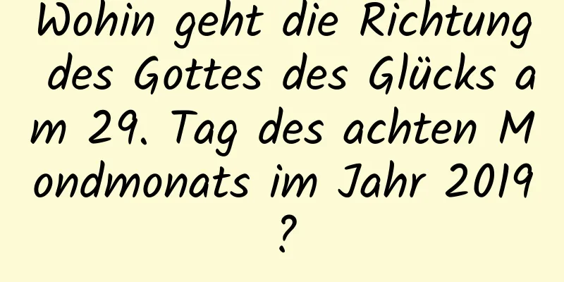 Wohin geht die Richtung des Gottes des Glücks am 29. Tag des achten Mondmonats im Jahr 2019?