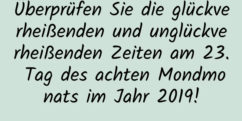 Überprüfen Sie die glückverheißenden und unglückverheißenden Zeiten am 23. Tag des achten Mondmonats im Jahr 2019!