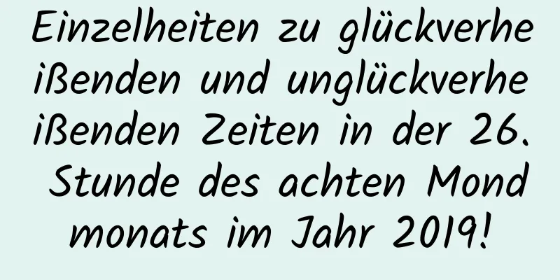 Einzelheiten zu glückverheißenden und unglückverheißenden Zeiten in der 26. Stunde des achten Mondmonats im Jahr 2019!