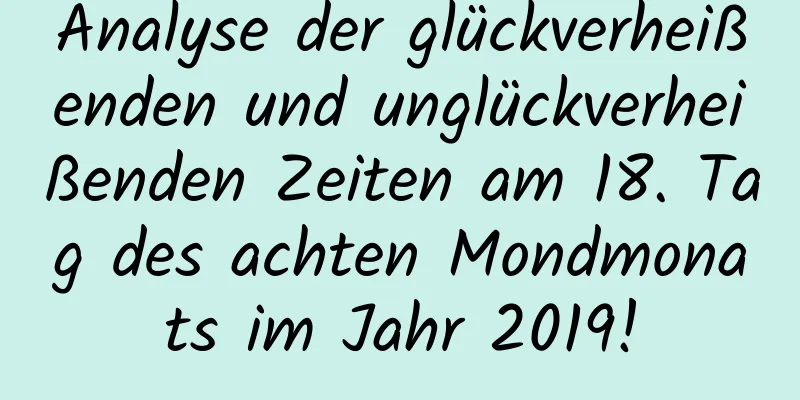 Analyse der glückverheißenden und unglückverheißenden Zeiten am 18. Tag des achten Mondmonats im Jahr 2019!