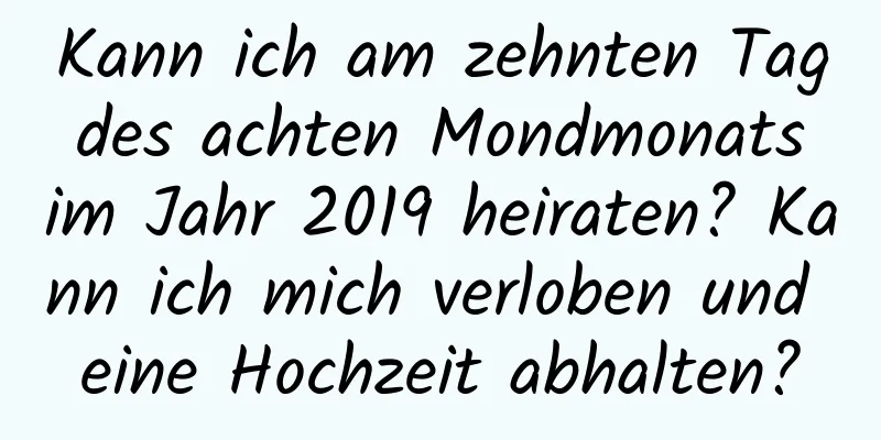 Kann ich am zehnten Tag des achten Mondmonats im Jahr 2019 heiraten? Kann ich mich verloben und eine Hochzeit abhalten?