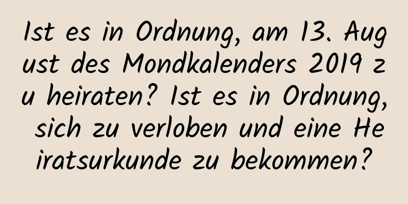 Ist es in Ordnung, am 13. August des Mondkalenders 2019 zu heiraten? Ist es in Ordnung, sich zu verloben und eine Heiratsurkunde zu bekommen?