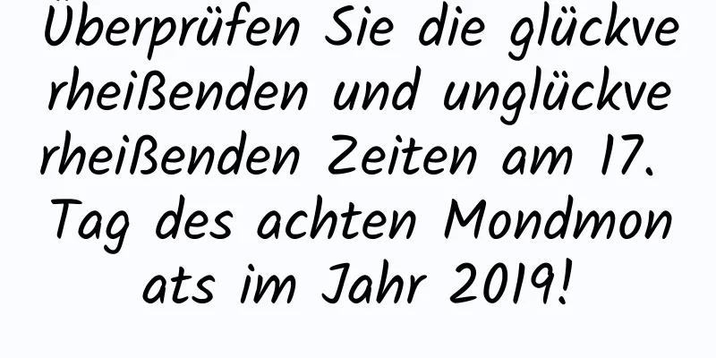 Überprüfen Sie die glückverheißenden und unglückverheißenden Zeiten am 17. Tag des achten Mondmonats im Jahr 2019!