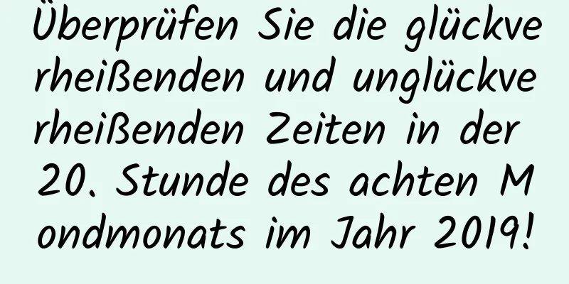 Überprüfen Sie die glückverheißenden und unglückverheißenden Zeiten in der 20. Stunde des achten Mondmonats im Jahr 2019!