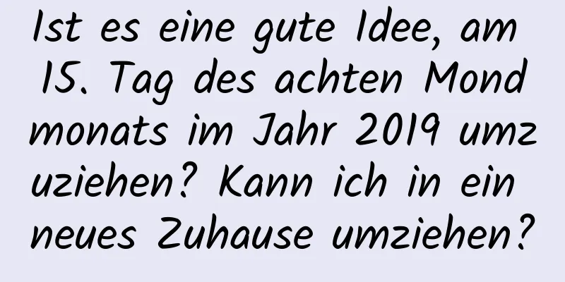 Ist es eine gute Idee, am 15. Tag des achten Mondmonats im Jahr 2019 umzuziehen? Kann ich in ein neues Zuhause umziehen?