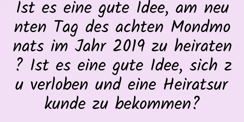 Ist es eine gute Idee, am neunten Tag des achten Mondmonats im Jahr 2019 zu heiraten? Ist es eine gute Idee, sich zu verloben und eine Heiratsurkunde zu bekommen?