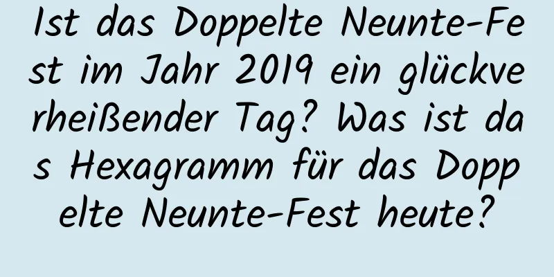 Ist das Doppelte Neunte-Fest im Jahr 2019 ein glückverheißender Tag? Was ist das Hexagramm für das Doppelte Neunte-Fest heute?