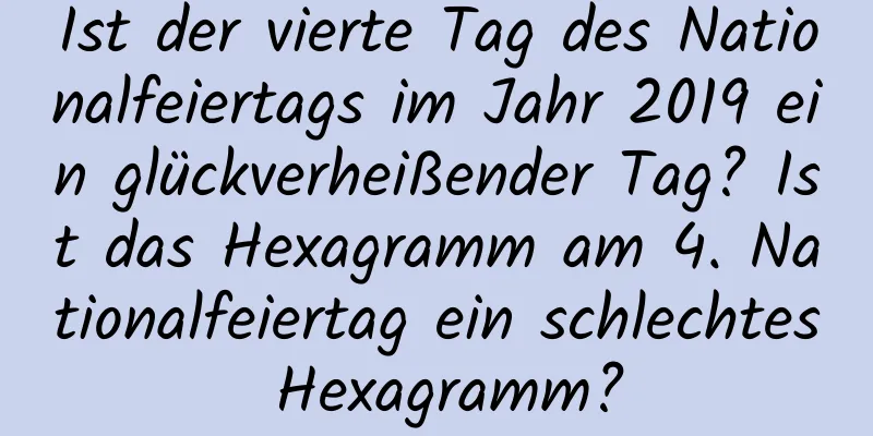 Ist der vierte Tag des Nationalfeiertags im Jahr 2019 ein glückverheißender Tag? Ist das Hexagramm am 4. Nationalfeiertag ein schlechtes Hexagramm?