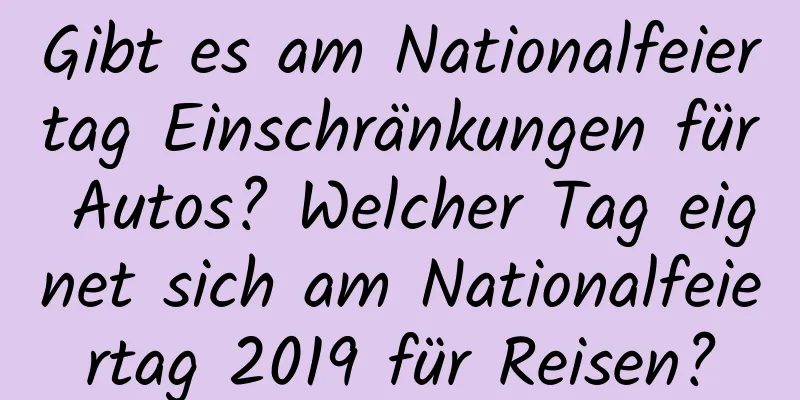 Gibt es am Nationalfeiertag Einschränkungen für Autos? Welcher Tag eignet sich am Nationalfeiertag 2019 für Reisen?