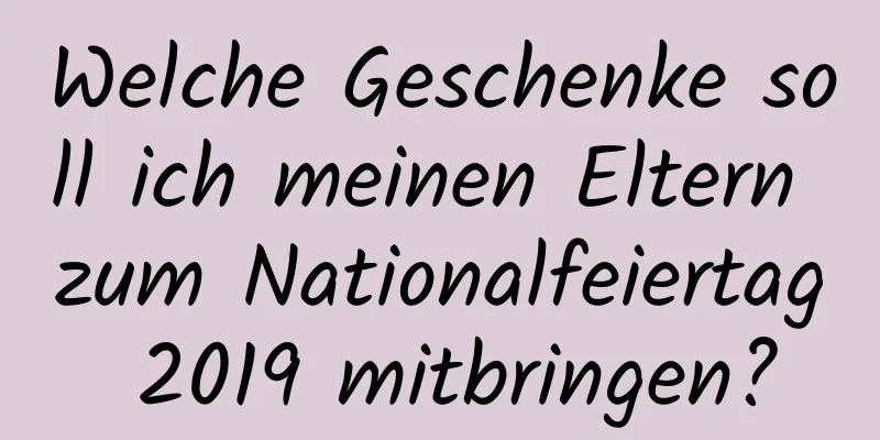 Welche Geschenke soll ich meinen Eltern zum Nationalfeiertag 2019 mitbringen?